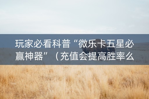 玩家必看科普“微乐卡五星必赢神器”（充值会提高胜率么)