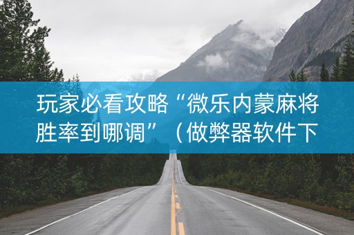玩家必看攻略“微乐内蒙麻将胜率到哪调”（做弊器软件下载)