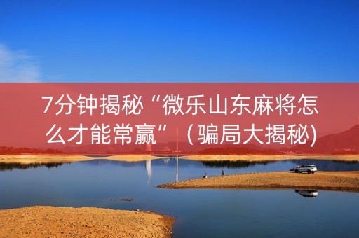 7分钟揭秘“微乐山东麻将怎么才能常赢”（骗局大揭秘)
