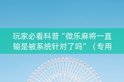 玩家必看科普“微乐麻将一直输是被系统针对了吗”（专用神器下载)