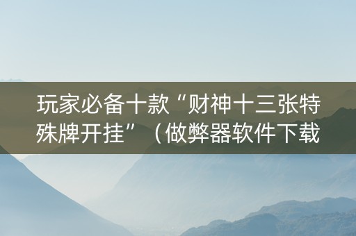 玩家必备十款“财神十三张特殊牌开挂”（做弊器软件下载)