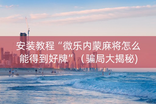 安装教程“微乐内蒙麻将怎么能得到好牌”（骗局大揭秘)