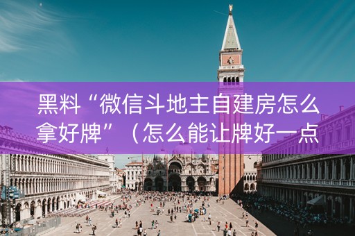 黑料“微信斗地主自建房怎么拿好牌”（怎么能让牌好一点)