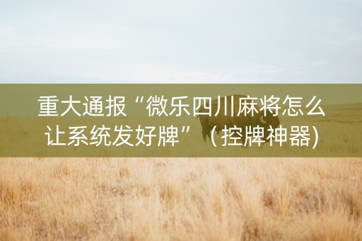 重大通报“微乐四川麻将怎么让系统发好牌”（控牌神器)