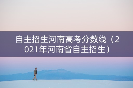 自主招生河南高考分数线（2021年河南省自主招生）