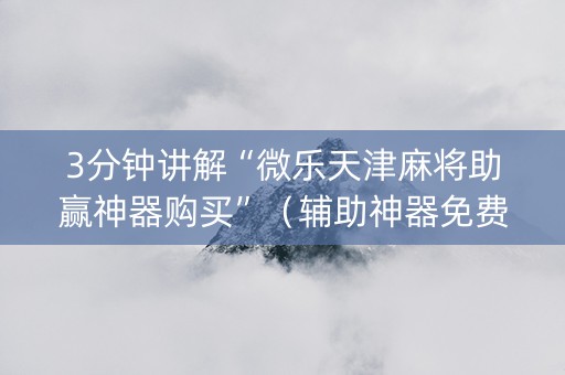 3分钟讲解“微乐天津麻将助赢神器购买”（辅助神器免费)
