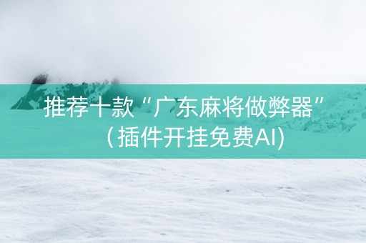 推荐十款“广东麻将做弊器”（插件开挂免费AI)