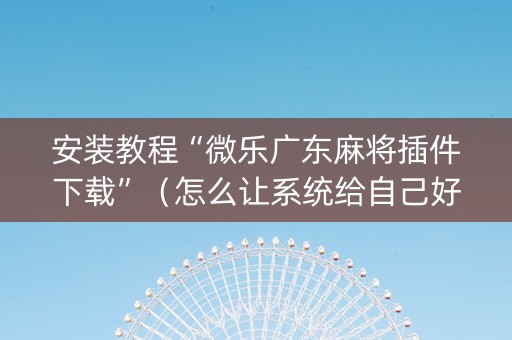 安装教程“微乐广东麻将插件下载”（怎么让系统给自己好牌)