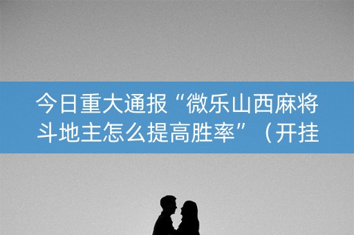 今日重大通报“微乐山西麻将斗地主怎么提高胜率”（开挂辅助脚本)
