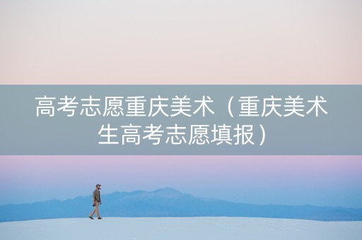 高考志愿重庆美术（重庆美术生高考志愿填报）