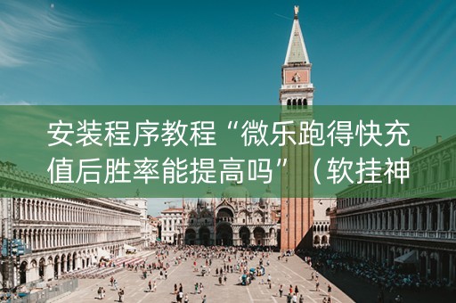 安装程序教程“微乐跑得快充值后胜率能提高吗”（软挂神器)