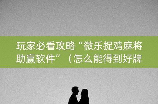 玩家必看攻略“微乐捉鸡麻将助赢软件”（怎么能得到好牌)