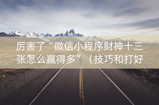 厉害了“微信小程序财神十三张怎么赢得多”（技巧和打好牌方法)