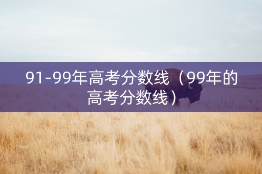 91-99年高考分数线（99年的高考分数线）