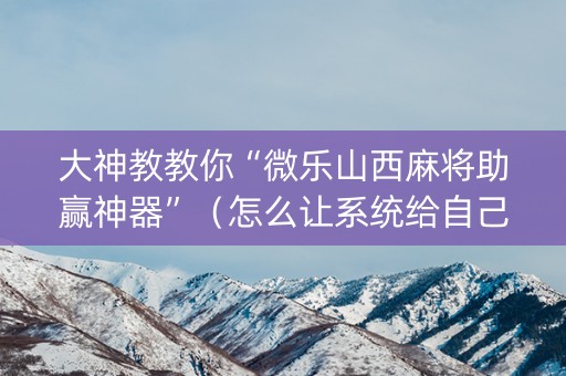 大神教教你“微乐山西麻将助赢神器”（怎么让系统给自己好牌)