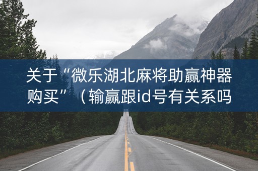 关于“微乐湖北麻将助赢神器购买”（输赢跟id号有关系吗)