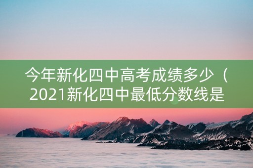 今年新化四中高考成绩多少（2021新化四中最低分数线是多少）