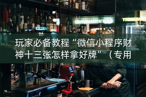 玩家必备教程“微信小程序财神十三张怎样拿好牌”（专用神器下载)