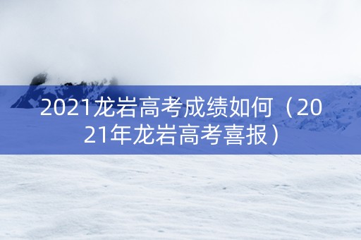 2021龙岩高考成绩如何（2021年龙岩高考喜报）
