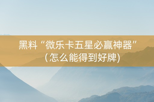 黑料“微乐卡五星必赢神器”（怎么能得到好牌)