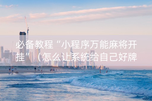 必备教程“小程序万能麻将开挂”（怎么让系统给自己好牌)