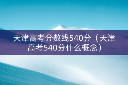 天津高考分数线540分（天津高考540分什么概念）