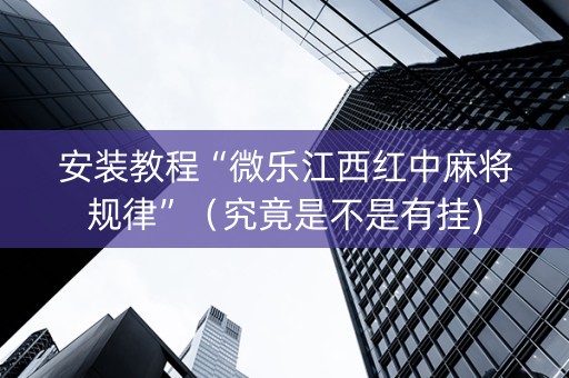 安装教程“微乐江西红中麻将规律”（究竟是不是有挂)