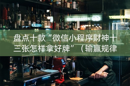 盘点十款“微信小程序财神十三张怎样拿好牌”（输赢规律)