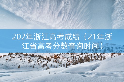 202年浙江高考成绩（21年浙江省高考分数查询时间）