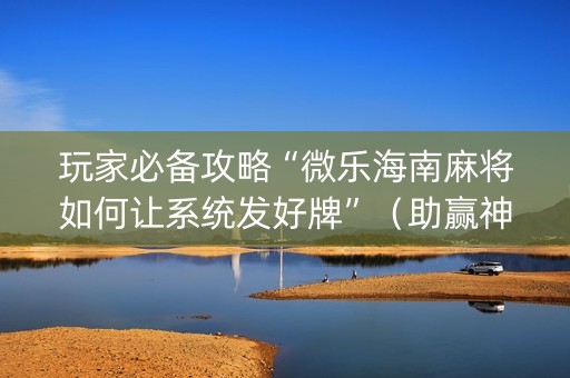 玩家必备攻略“微乐海南麻将如何让系统发好牌”（助赢神器购买)