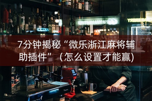 7分钟揭秘“微乐浙江麻将辅助插件”（怎么设置才能赢)