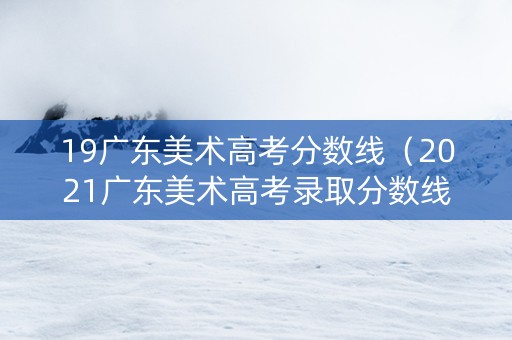 19广东美术高考分数线（2021广东美术高考录取分数线）