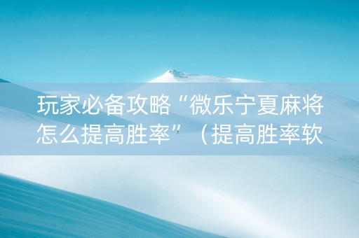 玩家必备攻略“微乐宁夏麻将怎么提高胜率”（提高胜率软件)