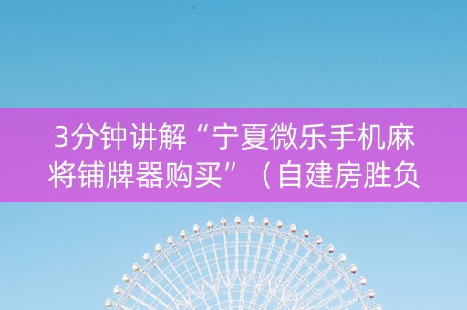 3分钟讲解“宁夏微乐手机麻将铺牌器购买”（自建房胜负规律)