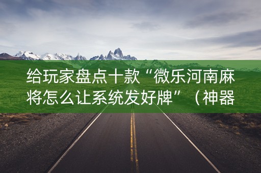 给玩家盘点十款“微乐河南麻将怎么让系统发好牌”（神器最新免费)