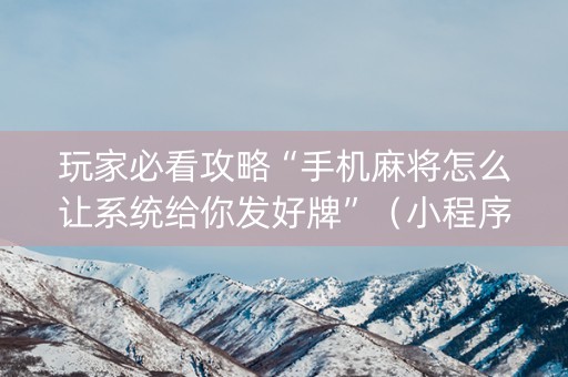玩家必看攻略“手机麻将怎么让系统给你发好牌”（小程序必赢神器)