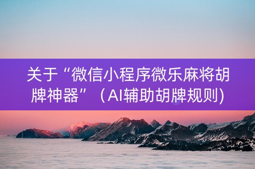 关于“微信小程序微乐麻将胡牌神器”（AI辅助胡牌规则)