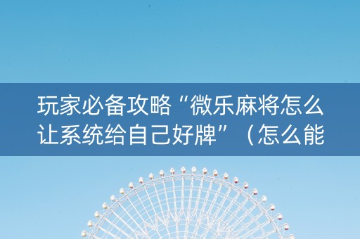 玩家必备攻略“微乐麻将怎么让系统给自己好牌”（怎么能得到好牌)