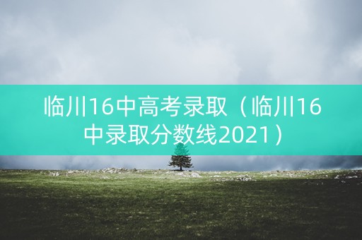 临川16中高考录取（临川16中录取分数线2021）