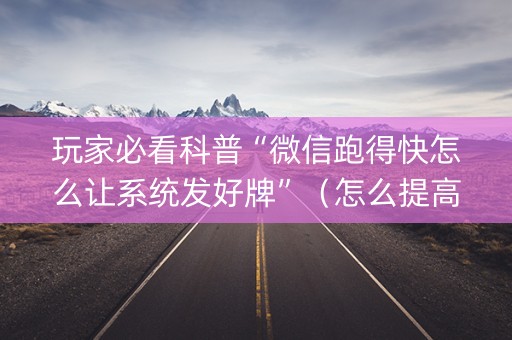 玩家必看科普“微信跑得快怎么让系统发好牌”（怎么提高胜率)