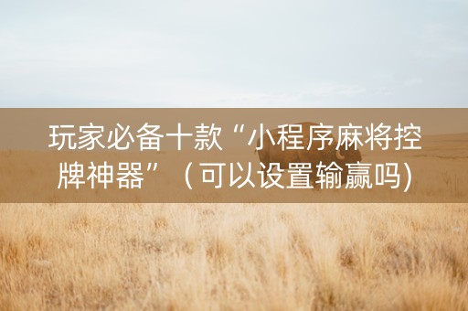 玩家必备十款“小程序麻将控牌神器”（可以设置输赢吗)