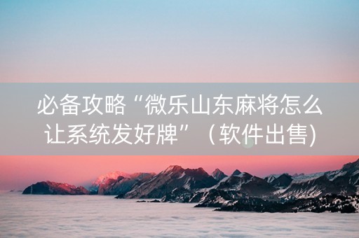 必备攻略“微乐山东麻将怎么让系统发好牌”（软件出售)