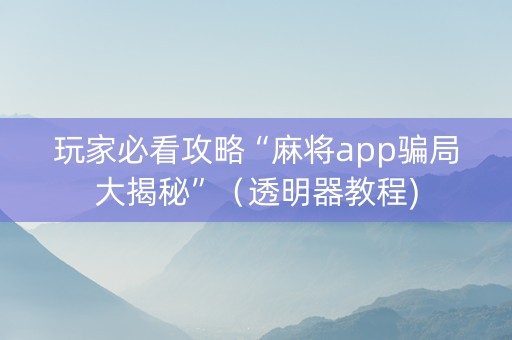 玩家必看攻略“麻将app骗局大揭秘”（透明器教程)