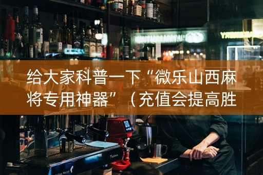 给大家科普一下“微乐山西麻将专用神器”（充值会提高胜率么)