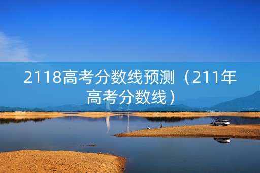 2118高考分数线预测（211年高考分数线）