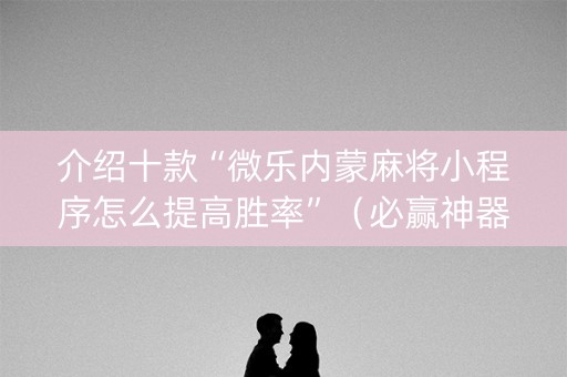 介绍十款“微乐内蒙麻将小程序怎么提高胜率”（必赢神器)