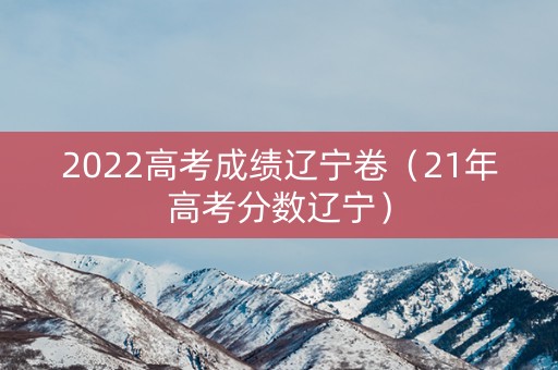 2022高考成绩辽宁卷（21年高考分数辽宁）