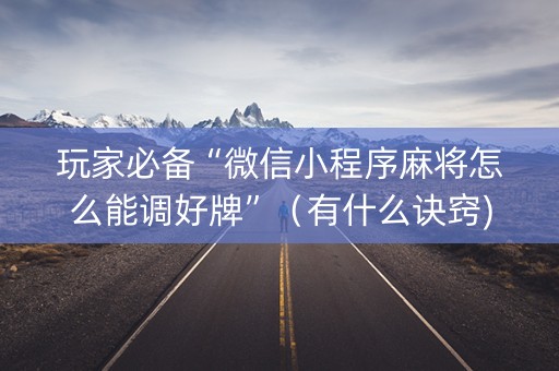 玩家必备“微信小程序麻将怎么能调好牌”（有什么诀窍)