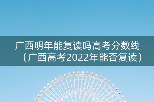 广西明年能复读吗高考分数线（广西高考2022年能否复读）