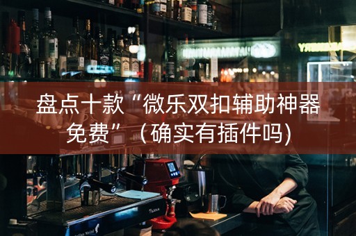 盘点十款“微乐双扣辅助神器免费”（确实有插件吗)